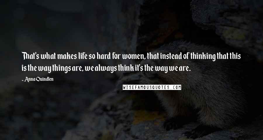 Anna Quindlen Quotes: That's what makes life so hard for women, that instead of thinking that this is the way things are, we always think it's the way we are.