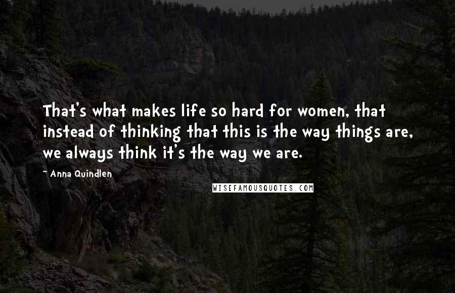 Anna Quindlen Quotes: That's what makes life so hard for women, that instead of thinking that this is the way things are, we always think it's the way we are.