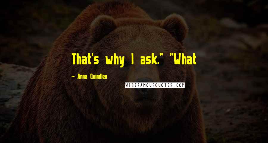 Anna Quindlen Quotes: That's why I ask." "What