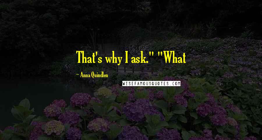 Anna Quindlen Quotes: That's why I ask." "What