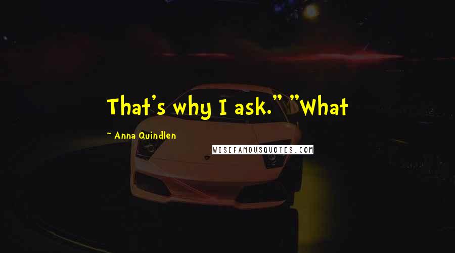 Anna Quindlen Quotes: That's why I ask." "What