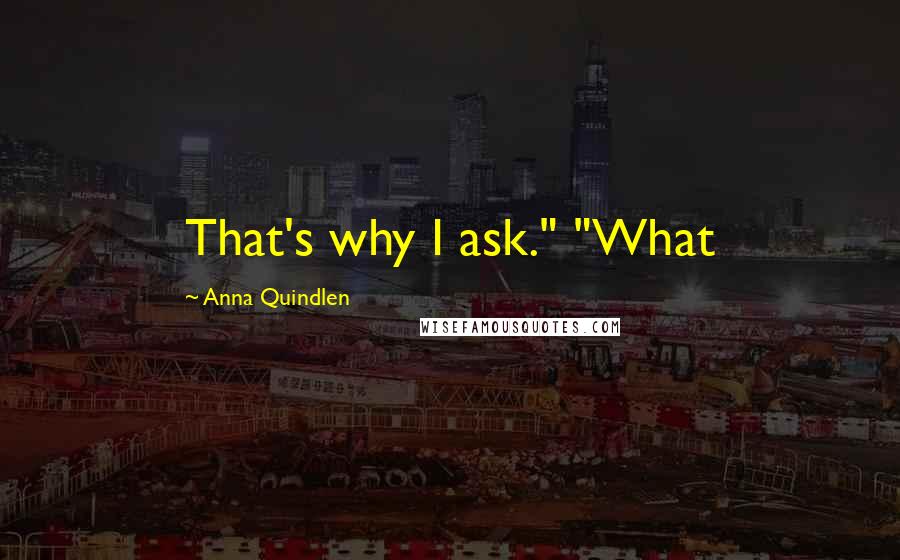 Anna Quindlen Quotes: That's why I ask." "What