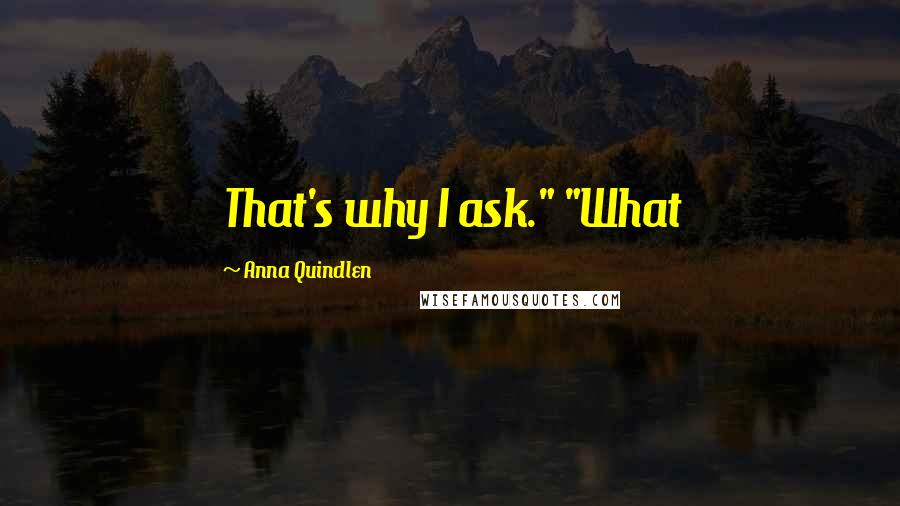 Anna Quindlen Quotes: That's why I ask." "What