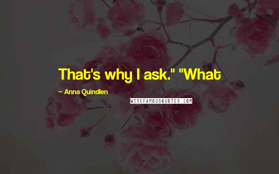 Anna Quindlen Quotes: That's why I ask." "What