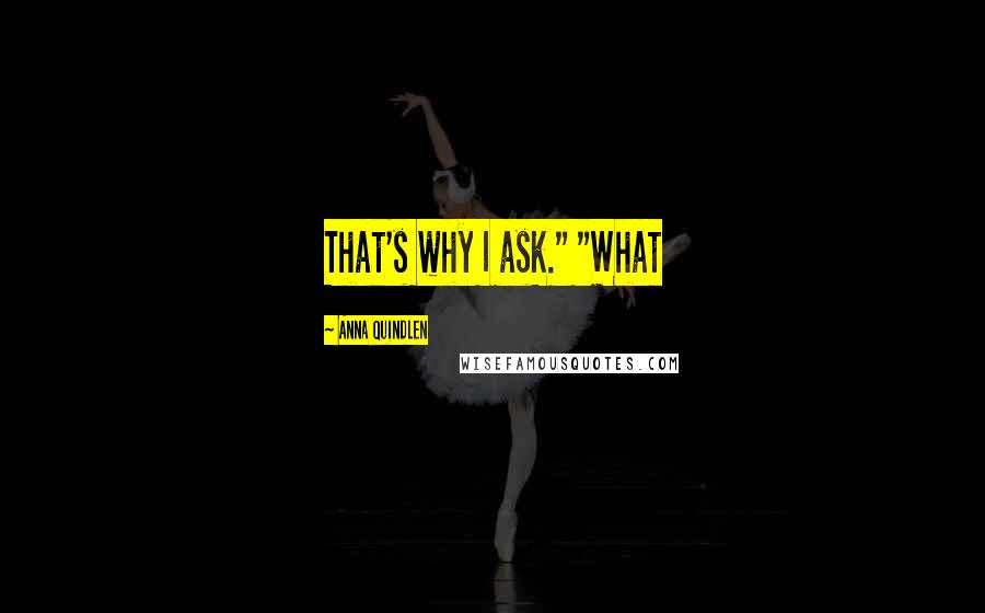 Anna Quindlen Quotes: That's why I ask." "What