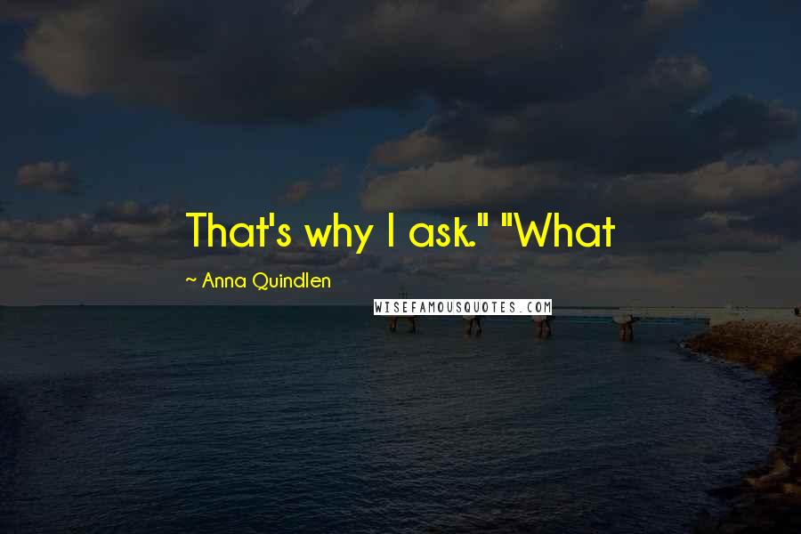 Anna Quindlen Quotes: That's why I ask." "What