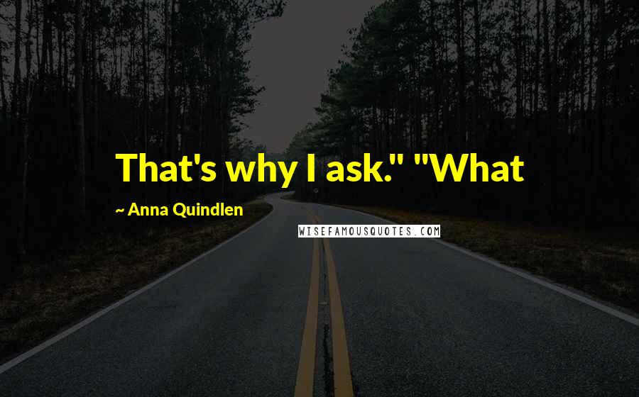 Anna Quindlen Quotes: That's why I ask." "What