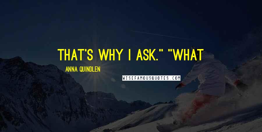 Anna Quindlen Quotes: That's why I ask." "What