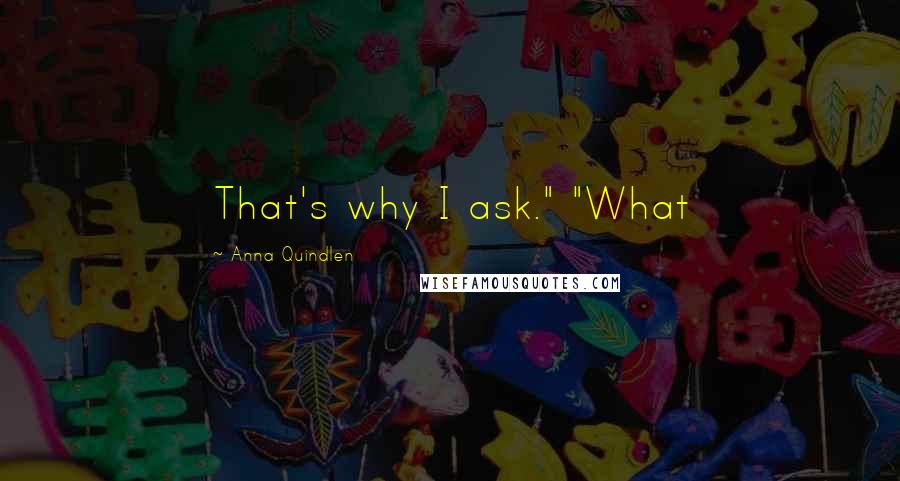 Anna Quindlen Quotes: That's why I ask." "What