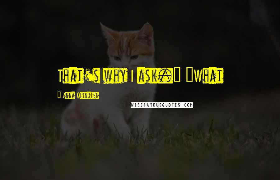 Anna Quindlen Quotes: That's why I ask." "What