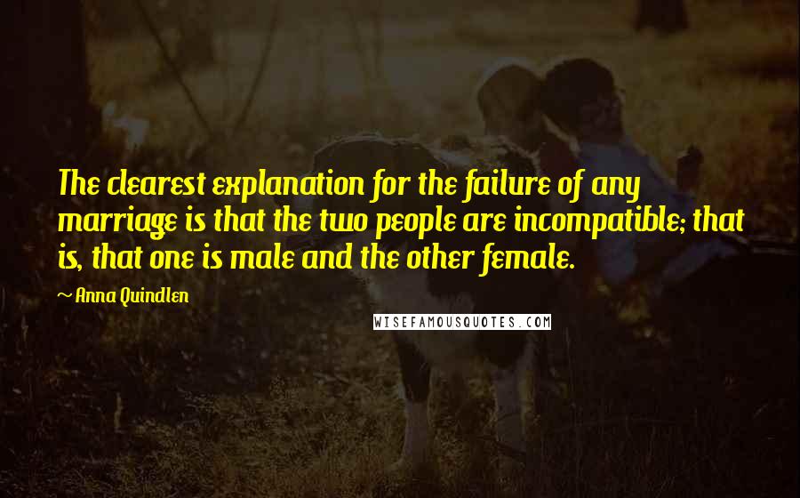 Anna Quindlen Quotes: The clearest explanation for the failure of any marriage is that the two people are incompatible; that is, that one is male and the other female.