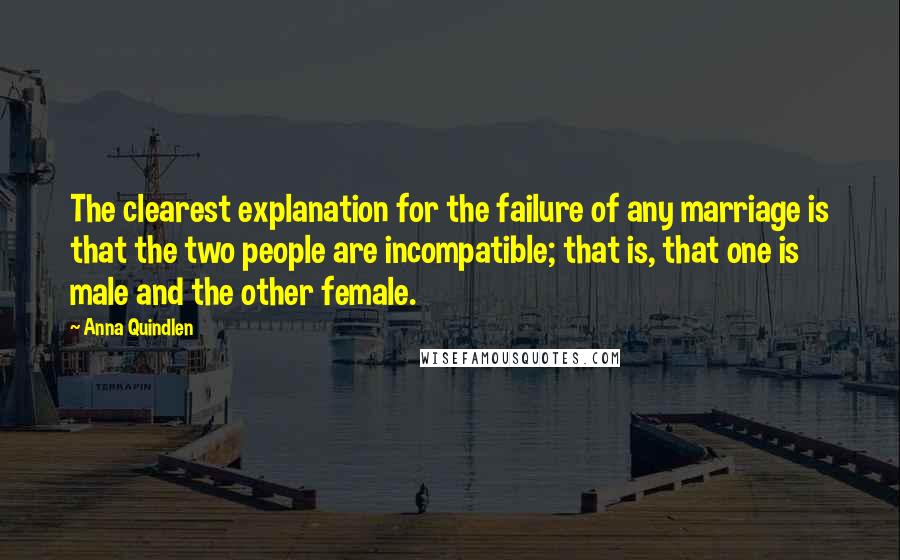 Anna Quindlen Quotes: The clearest explanation for the failure of any marriage is that the two people are incompatible; that is, that one is male and the other female.