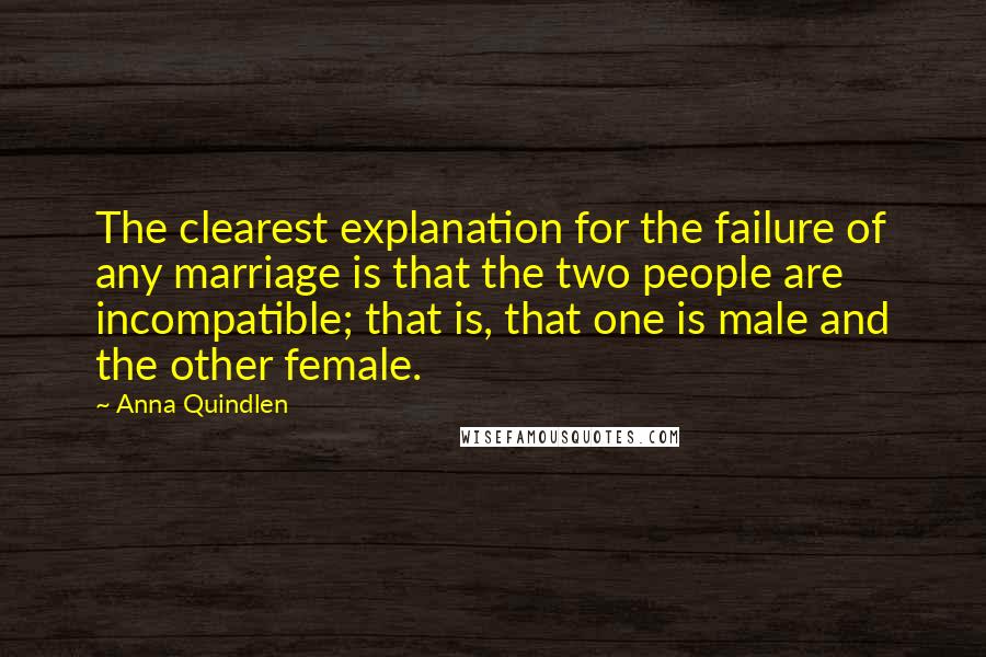 Anna Quindlen Quotes: The clearest explanation for the failure of any marriage is that the two people are incompatible; that is, that one is male and the other female.