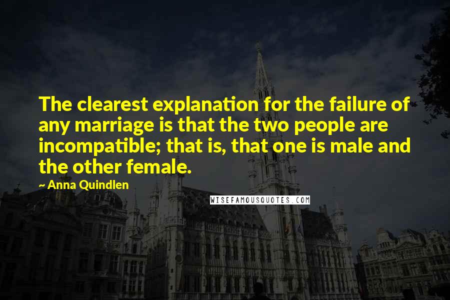 Anna Quindlen Quotes: The clearest explanation for the failure of any marriage is that the two people are incompatible; that is, that one is male and the other female.