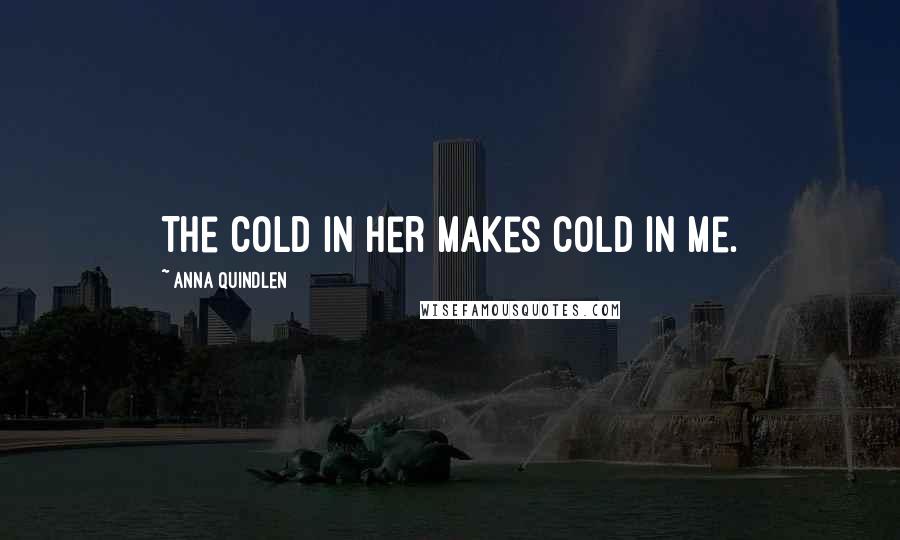 Anna Quindlen Quotes: The cold in her makes cold in me.