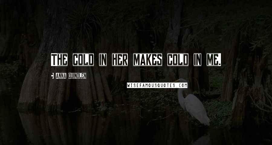 Anna Quindlen Quotes: The cold in her makes cold in me.