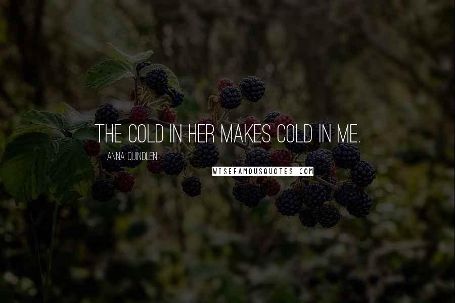 Anna Quindlen Quotes: The cold in her makes cold in me.