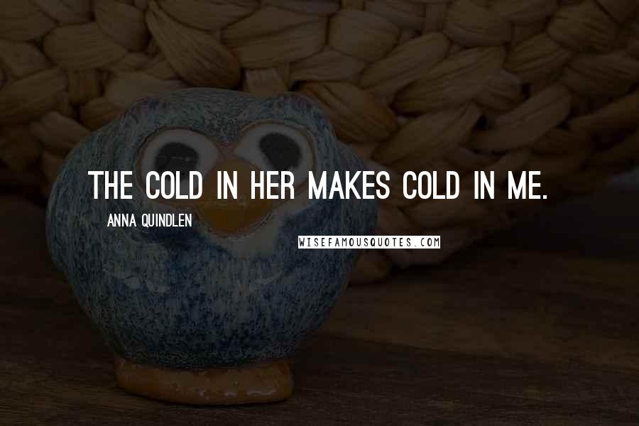 Anna Quindlen Quotes: The cold in her makes cold in me.