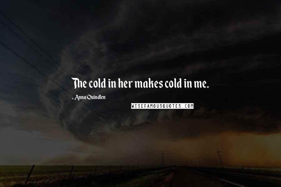 Anna Quindlen Quotes: The cold in her makes cold in me.