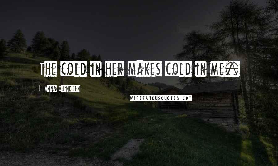 Anna Quindlen Quotes: The cold in her makes cold in me.