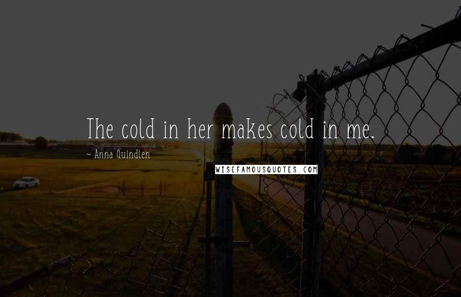 Anna Quindlen Quotes: The cold in her makes cold in me.