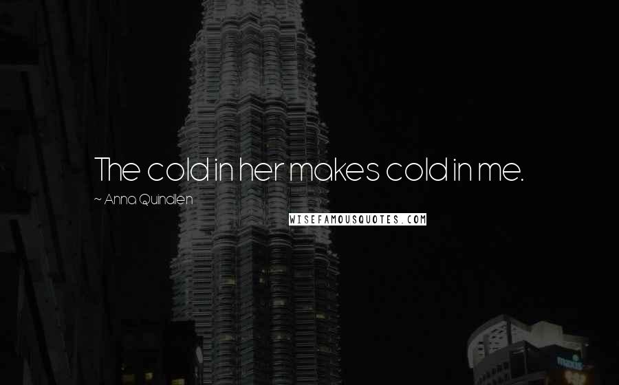 Anna Quindlen Quotes: The cold in her makes cold in me.