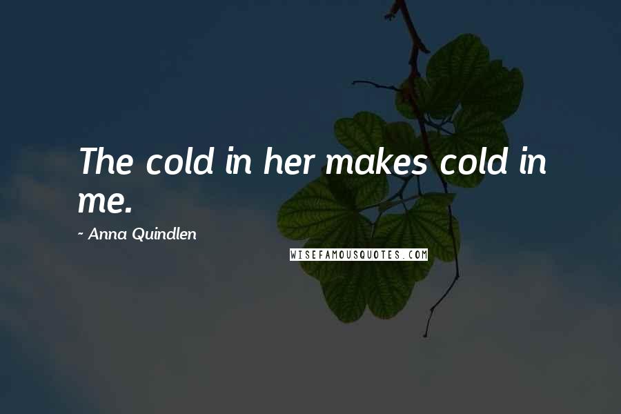 Anna Quindlen Quotes: The cold in her makes cold in me.