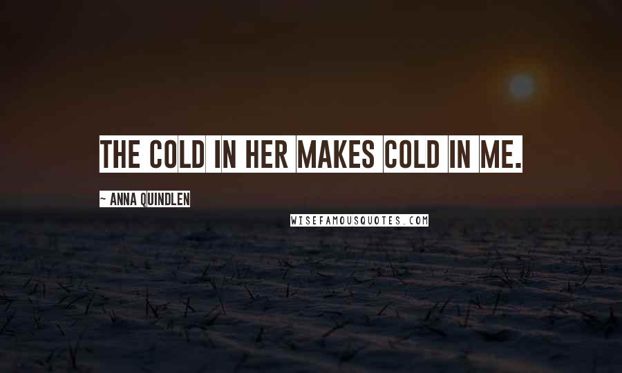 Anna Quindlen Quotes: The cold in her makes cold in me.