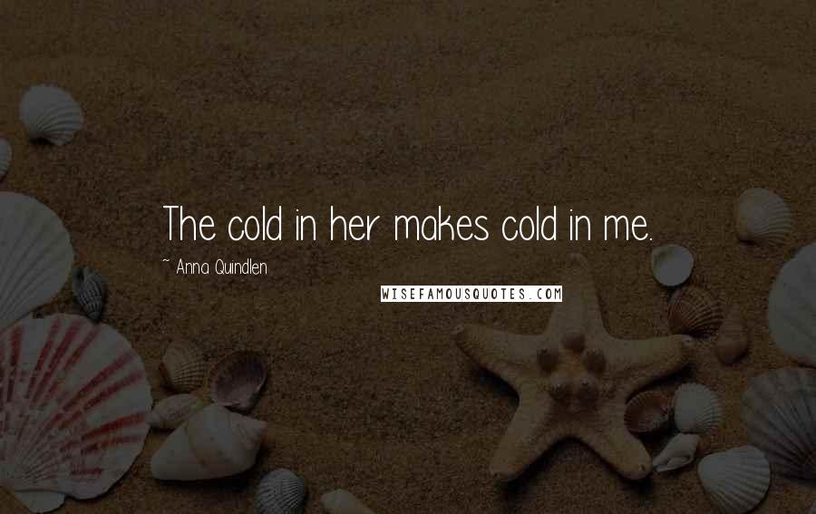 Anna Quindlen Quotes: The cold in her makes cold in me.