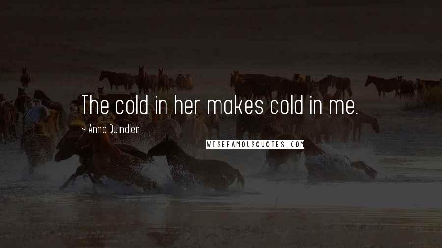 Anna Quindlen Quotes: The cold in her makes cold in me.