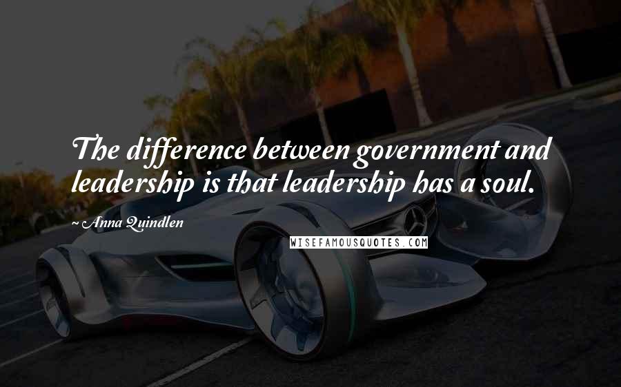 Anna Quindlen Quotes: The difference between government and leadership is that leadership has a soul.