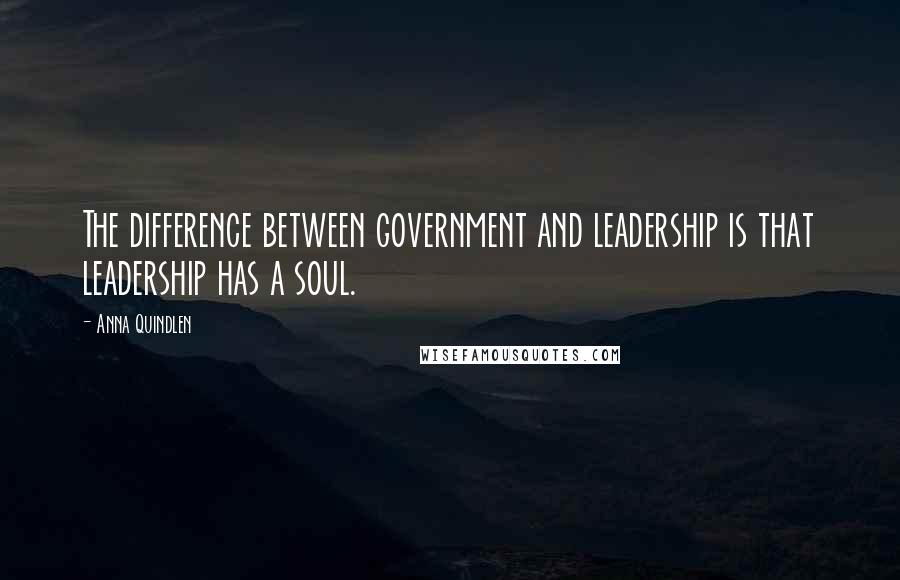 Anna Quindlen Quotes: The difference between government and leadership is that leadership has a soul.
