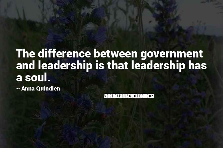 Anna Quindlen Quotes: The difference between government and leadership is that leadership has a soul.