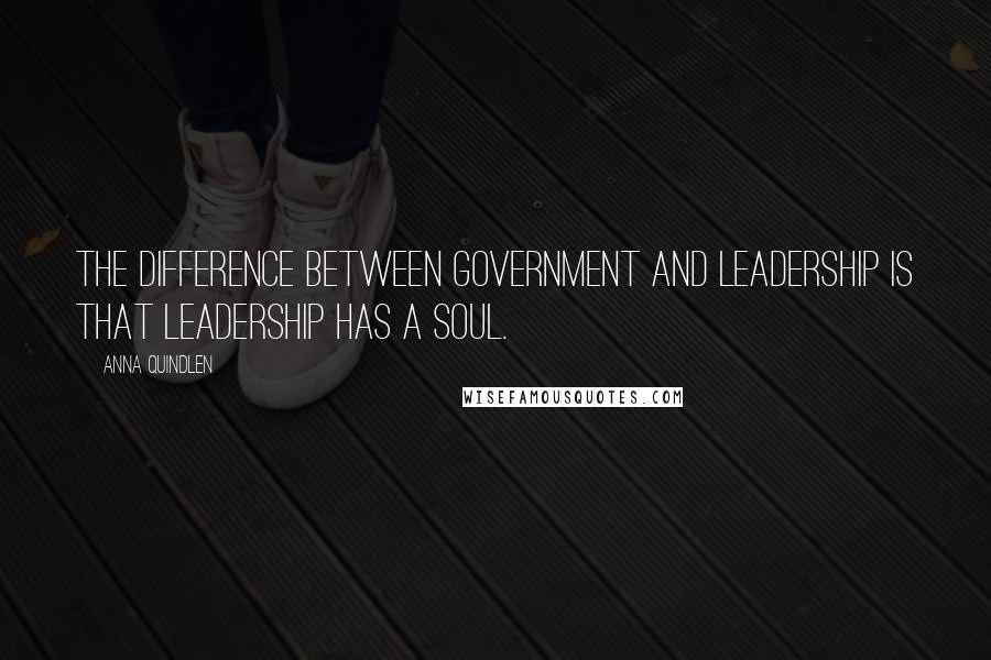 Anna Quindlen Quotes: The difference between government and leadership is that leadership has a soul.