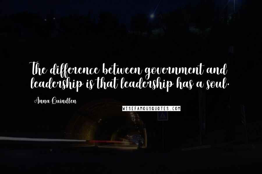 Anna Quindlen Quotes: The difference between government and leadership is that leadership has a soul.