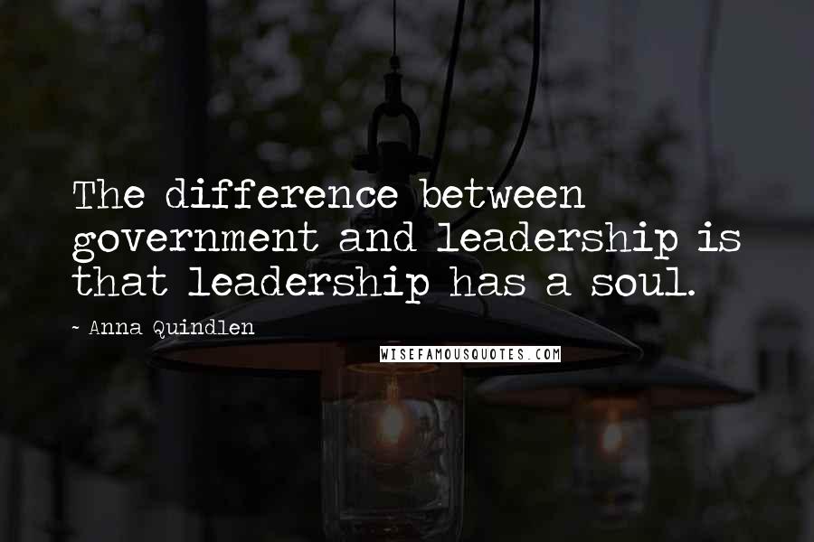 Anna Quindlen Quotes: The difference between government and leadership is that leadership has a soul.