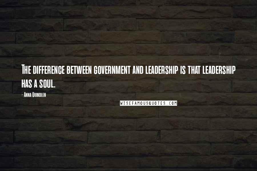 Anna Quindlen Quotes: The difference between government and leadership is that leadership has a soul.