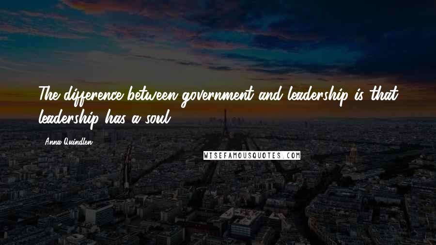 Anna Quindlen Quotes: The difference between government and leadership is that leadership has a soul.