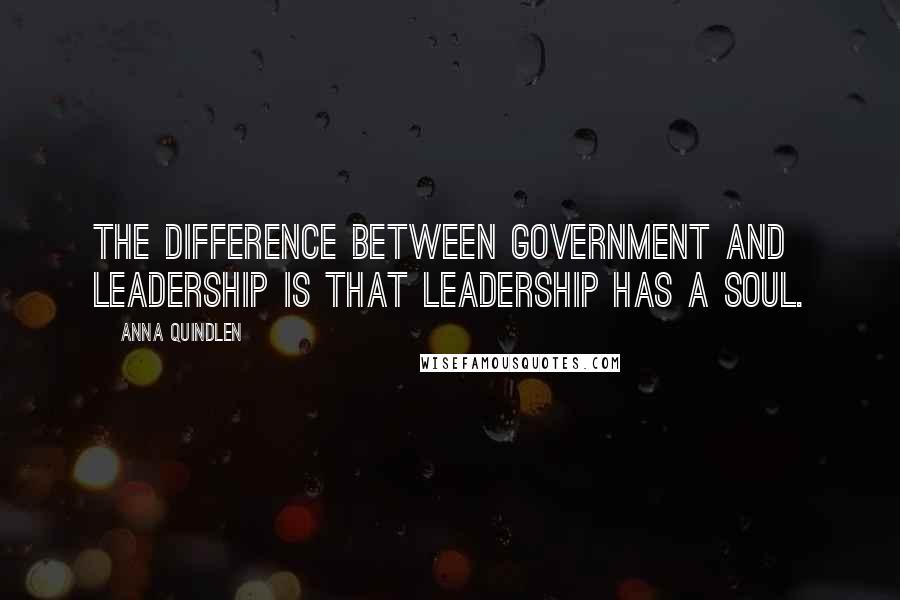 Anna Quindlen Quotes: The difference between government and leadership is that leadership has a soul.