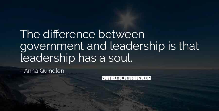 Anna Quindlen Quotes: The difference between government and leadership is that leadership has a soul.