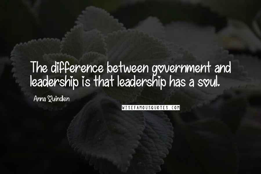 Anna Quindlen Quotes: The difference between government and leadership is that leadership has a soul.