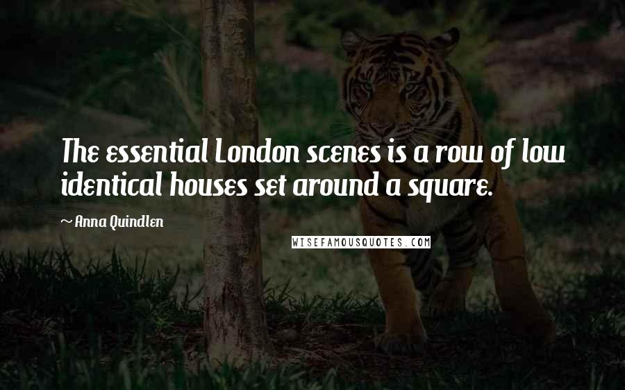 Anna Quindlen Quotes: The essential London scenes is a row of low identical houses set around a square.