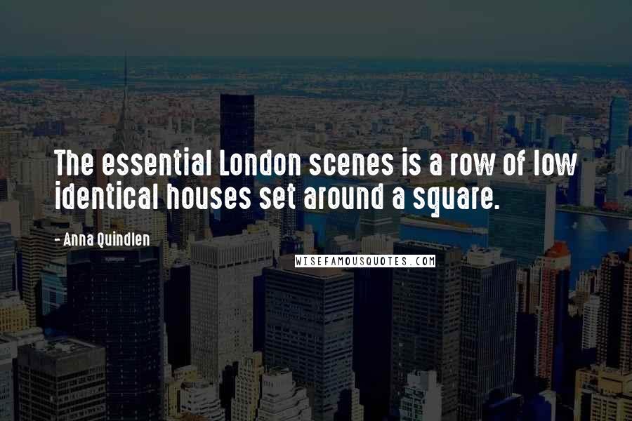 Anna Quindlen Quotes: The essential London scenes is a row of low identical houses set around a square.