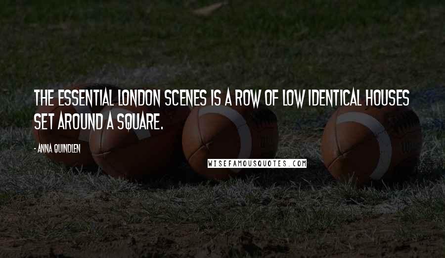 Anna Quindlen Quotes: The essential London scenes is a row of low identical houses set around a square.
