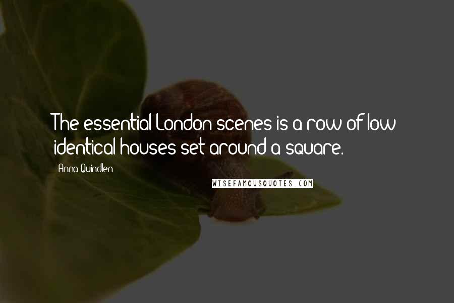 Anna Quindlen Quotes: The essential London scenes is a row of low identical houses set around a square.