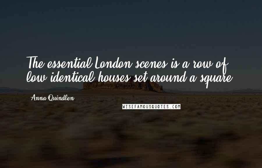 Anna Quindlen Quotes: The essential London scenes is a row of low identical houses set around a square.
