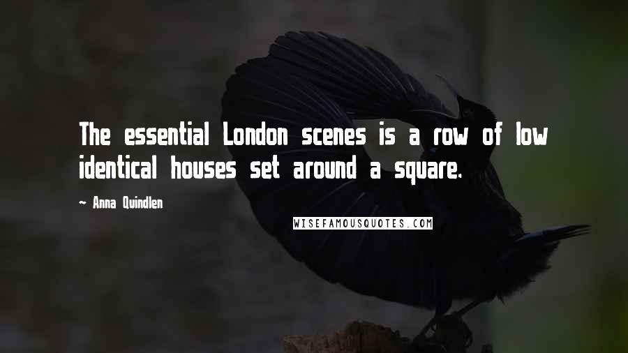 Anna Quindlen Quotes: The essential London scenes is a row of low identical houses set around a square.