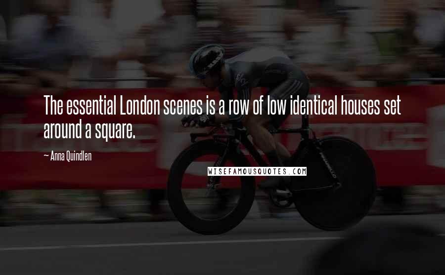 Anna Quindlen Quotes: The essential London scenes is a row of low identical houses set around a square.