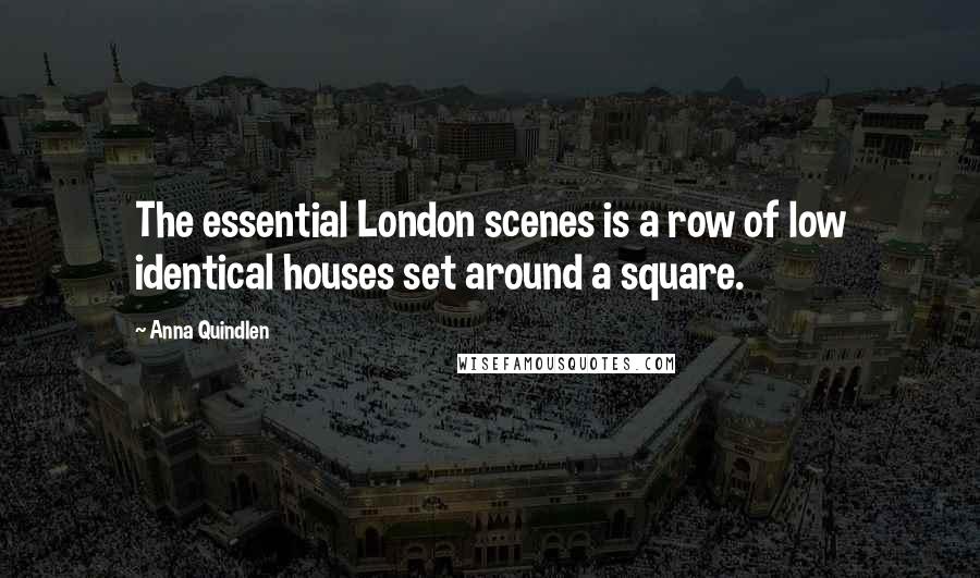 Anna Quindlen Quotes: The essential London scenes is a row of low identical houses set around a square.