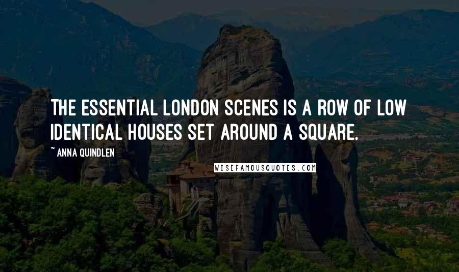 Anna Quindlen Quotes: The essential London scenes is a row of low identical houses set around a square.